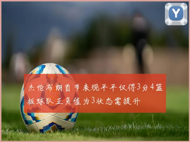 杰伦布朗首节表现平平仅得3分4篮板球队正负值为3状态需提升