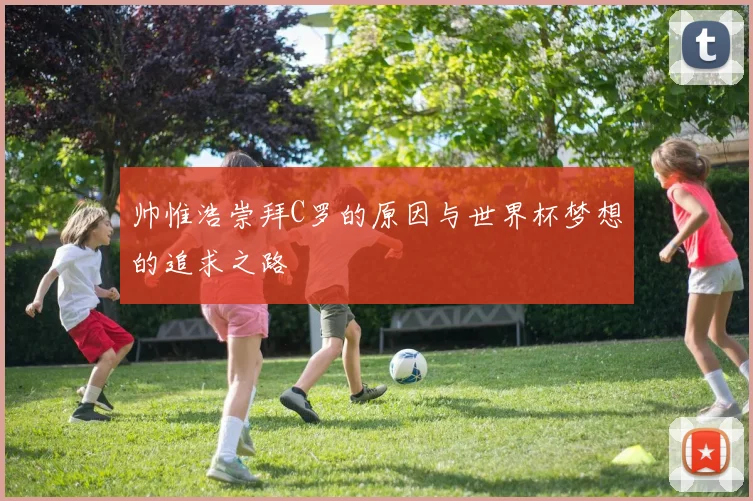 帅惟浩崇拜C罗的原因与世界杯梦想的追求之路
