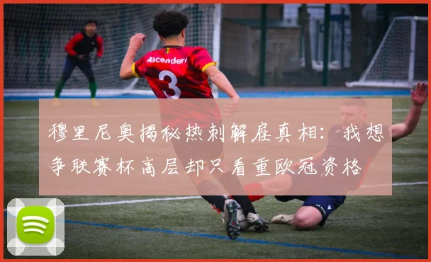 穆里尼奥揭秘热刺解雇真相：我想争联赛杯高层却只看重欧冠资格