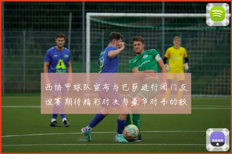 西协甲球队宣布与巴萨进行闭门友谊赛期待精彩对决与豪华对手的较量
