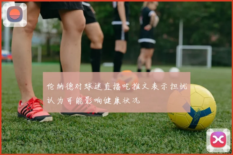 伦纳德对球迷直播吃推文表示担忧认为可能影响健康状况