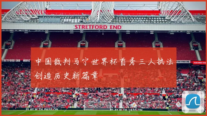 中国裁判马宁世界杯首秀三人执法创造历史新篇章