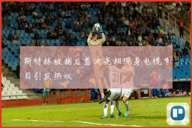 斯特林被捕后首次亮相现身电视节目引发热议