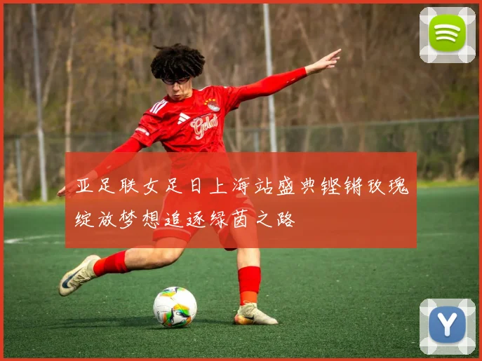 亚足联女足日上海站盛典铿锵玫瑰绽放梦想追逐绿茵之路