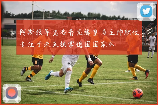 阿斯报导克洛普无缘皇马主帅职位专注于未来执掌德国国家队