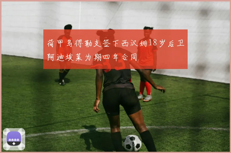 荷甲乌得勒支签下西汉姆18岁后卫阿迪埃莱为期四年合同
