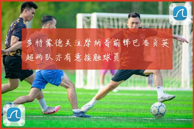 多特蒙德关注摩纳哥前锋巴洛贡英超两队亦有意接触球员