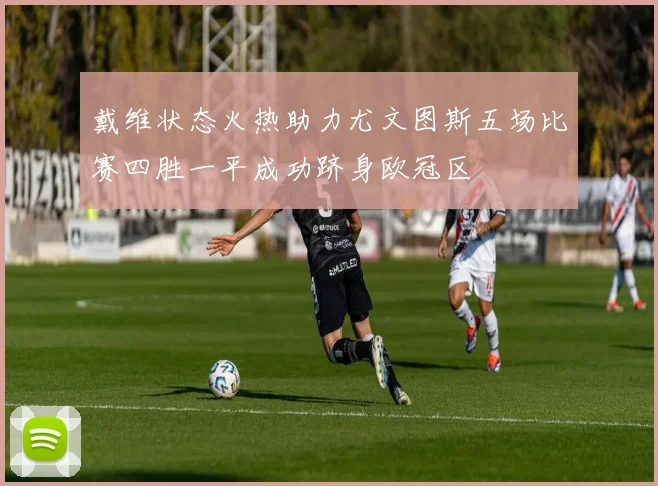 戴维状态火热助力尤文图斯五场比赛四胜一平成功跻身欧冠区