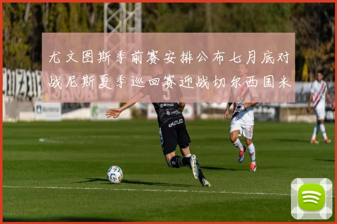 尤文图斯季前赛安排公布七月底对战尼斯夏季巡回赛迎战切尔西国米巴勒莫
