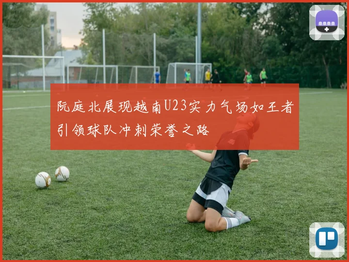 阮庭北展现越南U23实力气场如王者引领球队冲刺荣誉之路