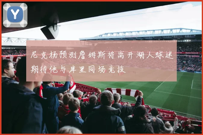 尼克杨预测詹姆斯将离开湖人球迷期待他与库里同场竞技