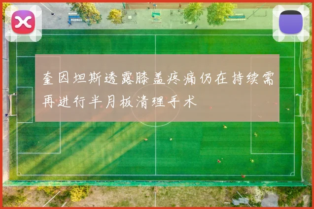 奎因坦斯透露膝盖疼痛仍在持续需再进行半月板清理手术