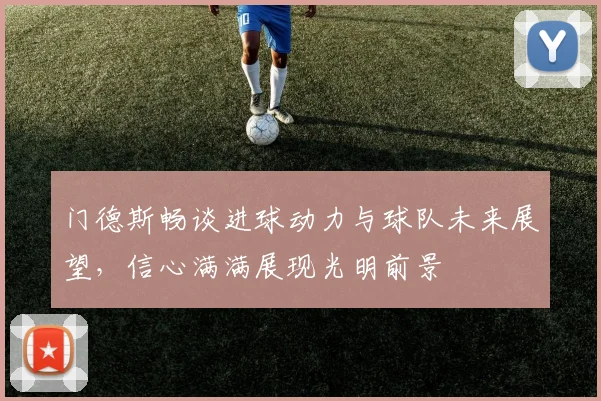 门德斯畅谈进球动力与球队未来展望，信心满满展现光明前景