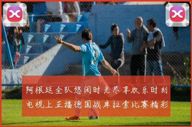 阿根廷全队悠闲时光尽享欢乐时刻电视上正播德国战库拉索比赛精彩瞬间