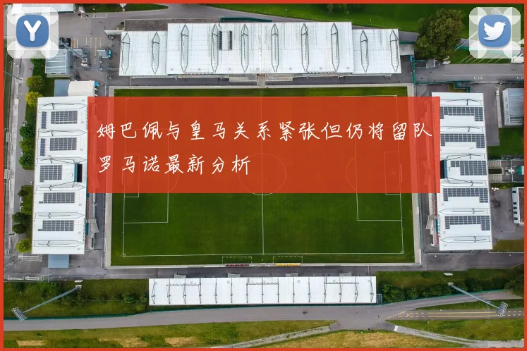 姆巴佩与皇马关系紧张但仍将留队罗马诺最新分析