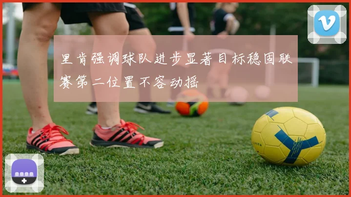 里肯强调球队进步显著目标稳固联赛第二位置不容动摇