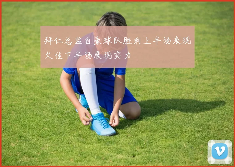 拜仁总监自豪球队胜利上半场表现欠佳下半场展现实力