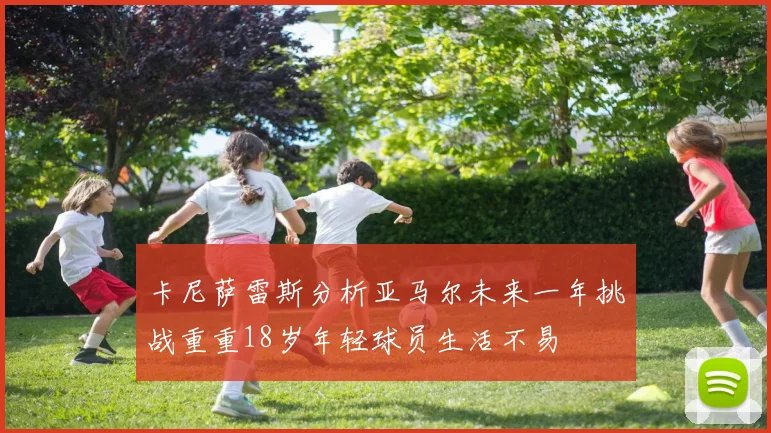 卡尼萨雷斯分析亚马尔未来一年挑战重重18岁年轻球员生活不易