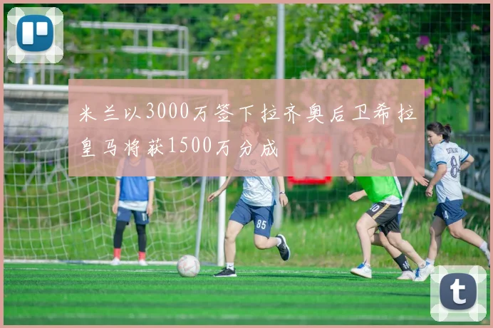 米兰以3000万签下拉齐奥后卫希拉皇马将获1500万分成