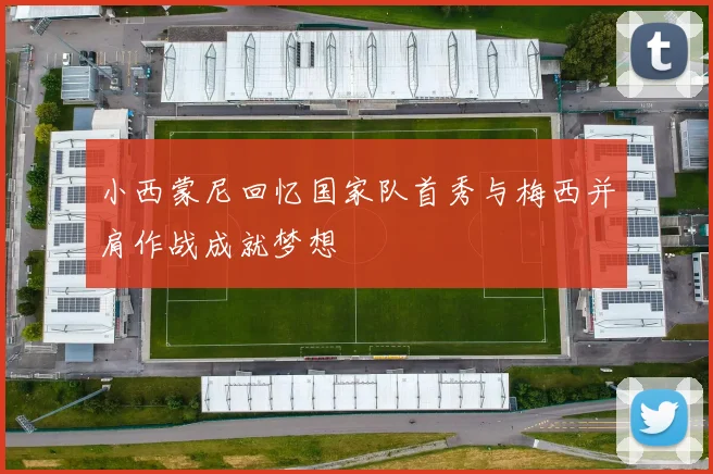 小西蒙尼回忆国家队首秀与梅西并肩作战成就梦想