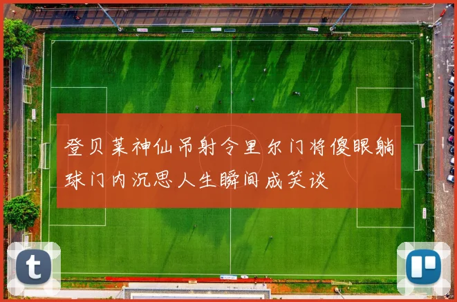 登贝莱神仙吊射令里尔门将傻眼躺球门内沉思人生瞬间成笑谈