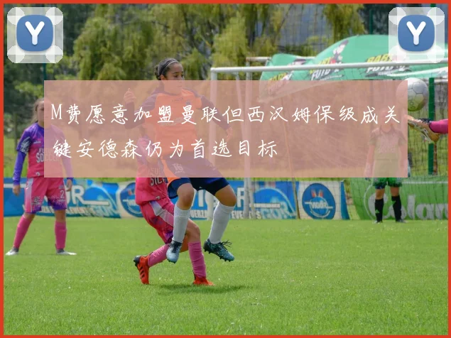 M费愿意加盟曼联但西汉姆保级成关键安德森仍为首选目标