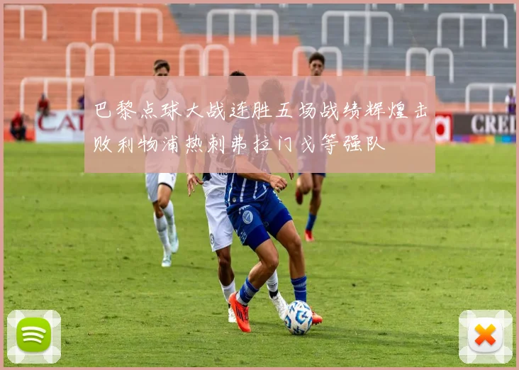 巴黎点球大战连胜五场战绩辉煌击败利物浦热刺弗拉门戈等强队