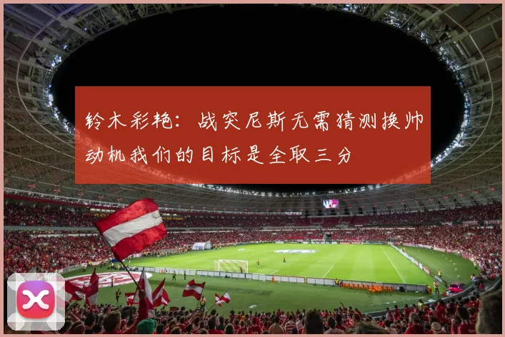 铃木彩艳：战突尼斯无需猜测换帅动机我们的目标是全取三分