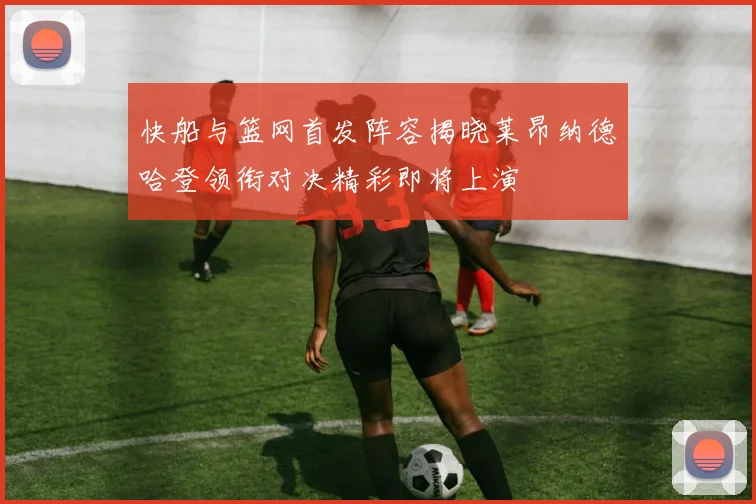 快船与篮网首发阵容揭晓莱昂纳德哈登领衔对决精彩即将上演