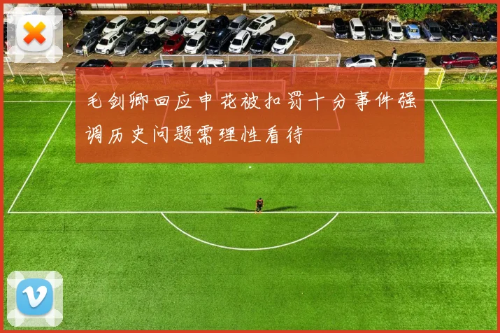 毛剑卿回应申花被扣罚十分事件强调历史问题需理性看待