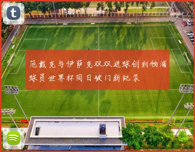 范戴克与伊萨克双双进球创利物浦球员世界杯同日破门新纪录